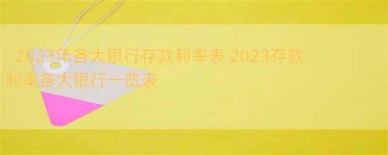 2023年各大银行存款利率表 2023存款利率各大银行一览表