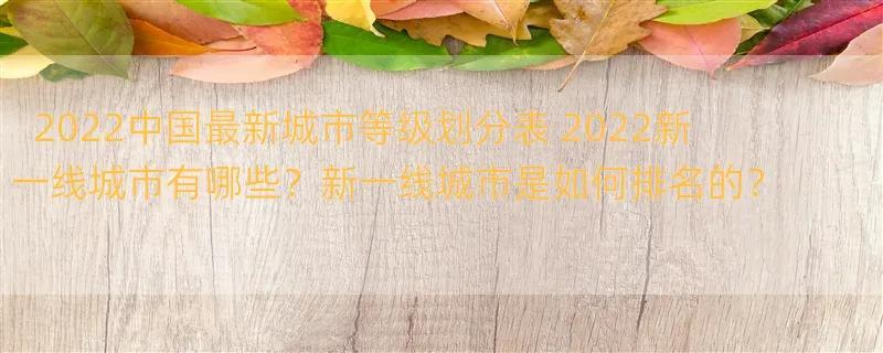 2022中国最新城市等级划分表 2022新一线城市有哪些？新一线城市是如何排名的？