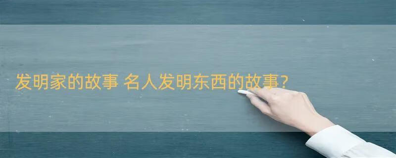 发明家的故事 名人发明东西的故事？