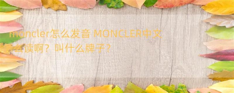 moncler怎么发音 MONCLER中文怎么读啊？叫什么牌子？