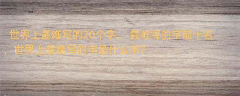 世界上最难写的20个字。 最难写的字前十名，世界上最难写的字是什么字？