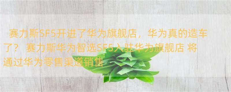 赛力斯SF5开进了华为旗舰店，华为真的造车了？ 赛力斯华为智选SF5入驻华为旗舰店 将通过华为零售渠道销售