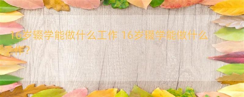 16岁辍学能做什么工作 16岁辍学能做什么工作？