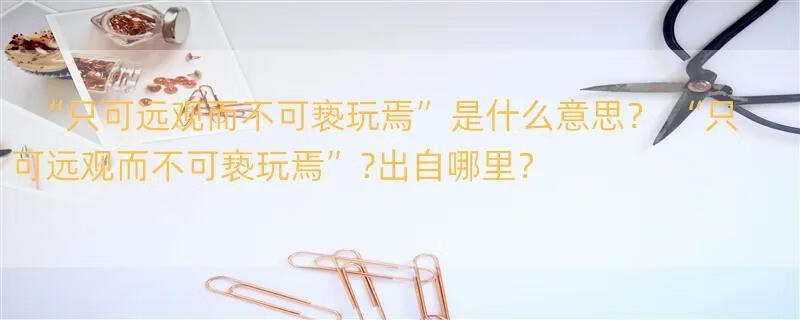 “只可远观而不可亵玩焉”是什么意思？ “只可远观而不可亵玩焉”?出自哪里？