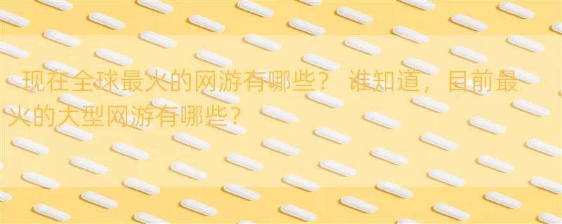 现在全球最火的网游有哪些？ 谁知道，目前最火的大型网游有哪些？