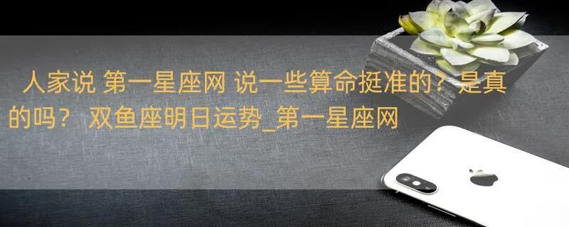 人家说 第一星座网 说一些算命挺准的？是真的吗？ 双鱼座明日运势_第一星座网