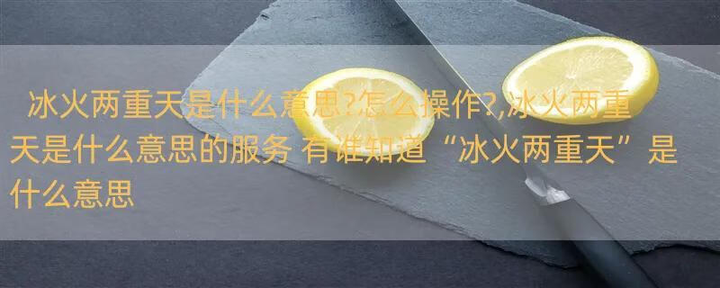 冰火两重天是什么意思?怎么操作?,冰火两重天是什么意思的服务 有谁知道“冰火两重天”是什么意思