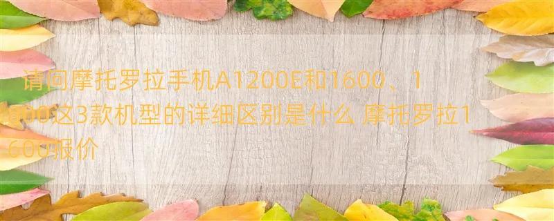 请问摩托罗拉手机A1200E和1600、1800这3款机型的详细区别是什么 摩托罗拉1600报价