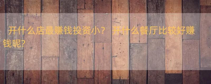 开什么店最赚钱投资小？ 开什么餐厅比较好赚钱呢?