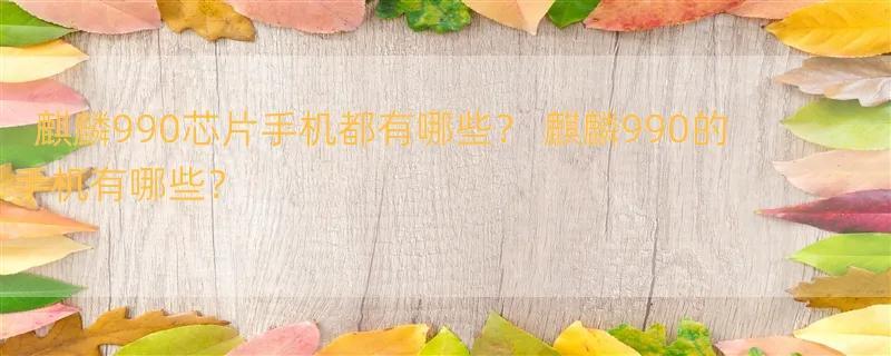 麒麟990芯片手机都有哪些？ 麒麟990的手机有哪些？