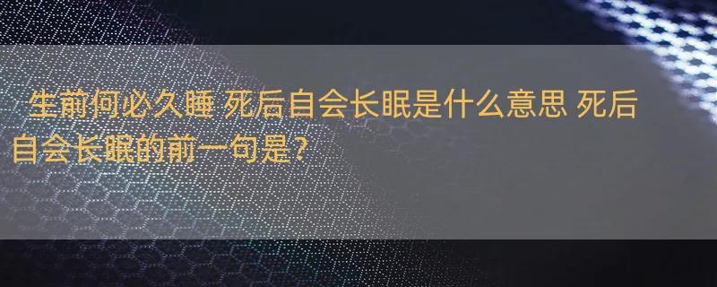 生前何必久睡 死后自会长眠是什么意思 死后自会长眠的前一句是？