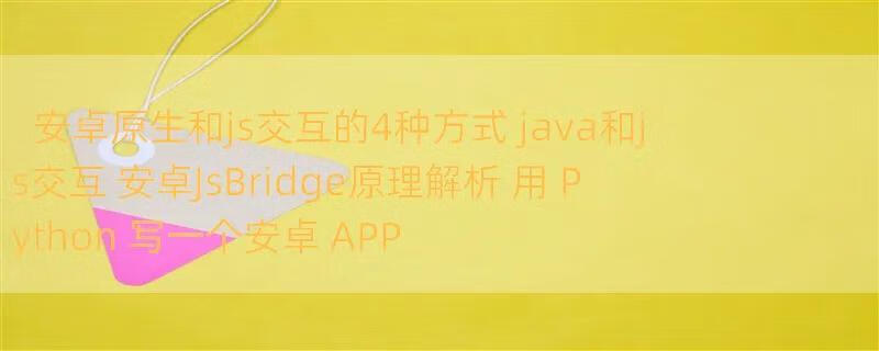 安卓原生和js交互的4种方式 java和js交互 安卓JsBridge原理解析 用 Python 写一个安卓 APP