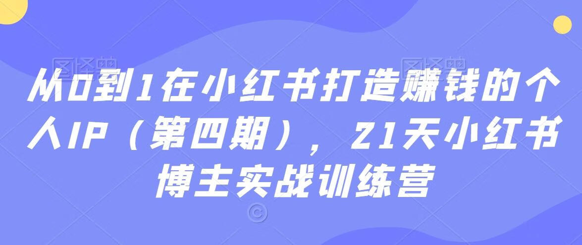 从0到1在小红书打造赚钱的个人IP（第四期），21天小红书博主实战训练营