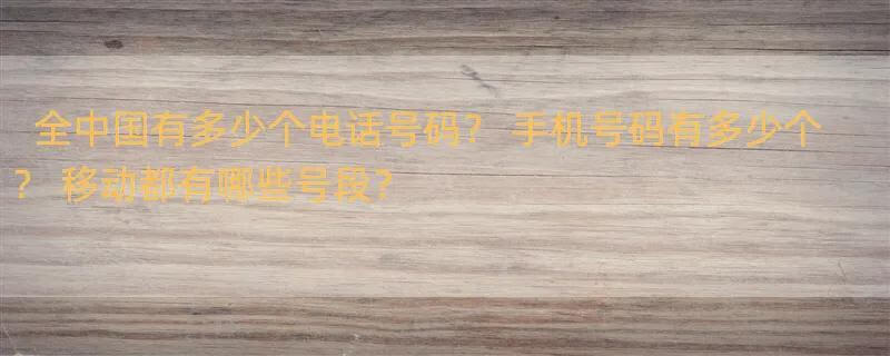 全中国有多少个电话号码？ 手机号码有多少个？ 移动都有哪些号段？