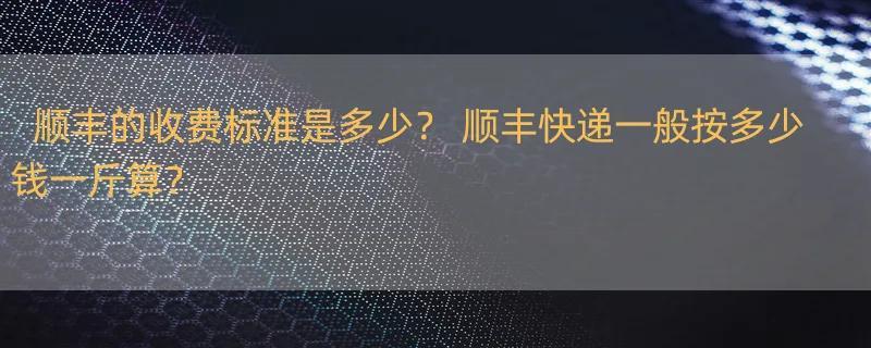 顺丰的收费标准是多少？ 顺丰快递一般按多少钱一斤算？