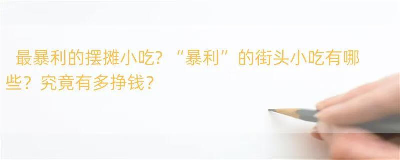 最暴利的摆摊小吃? “暴利”的街头小吃有哪些？究竟有多挣钱？