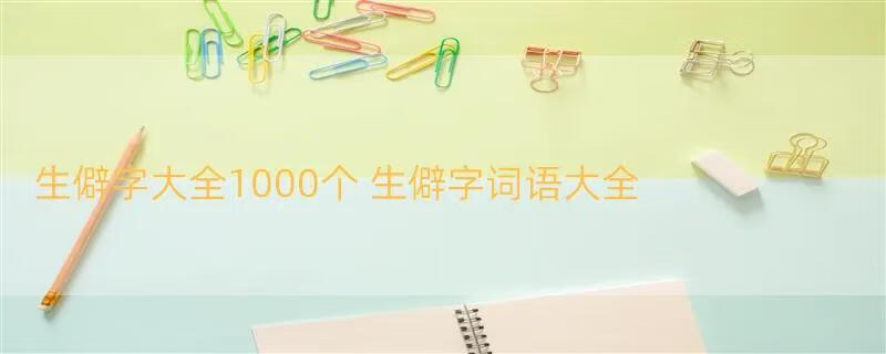 生僻字大全1000个 生僻字词语大全