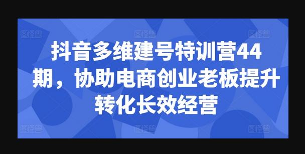 抖音多维建号特训营44期，协助电商创业老板提升转化长效经营-狗凯之家源码网-网站游戏源码-黑科技工具分享！