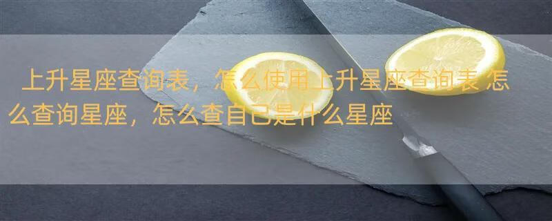 上升星座查询表，怎么使用上升星座查询表 怎么查询星座，怎么查自己是什么星座