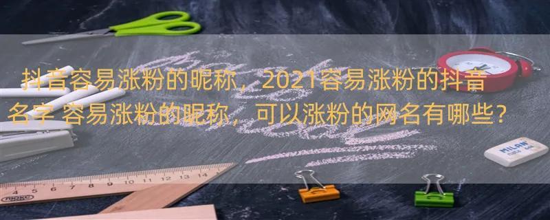 抖音容易涨粉的昵称，2021容易涨粉的抖音名字 容易涨粉的昵称，可以涨粉的网名有哪些？