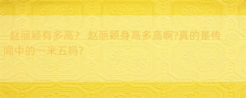 赵丽颖有多高？ 赵丽颖身高多高啊?真的是传闻中的一米五吗?