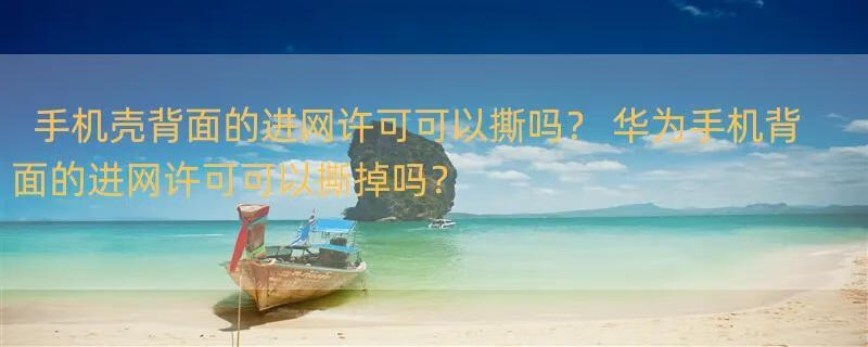 手机壳背面的进网许可可以撕吗？ 华为手机背面的进网许可可以撕掉吗？