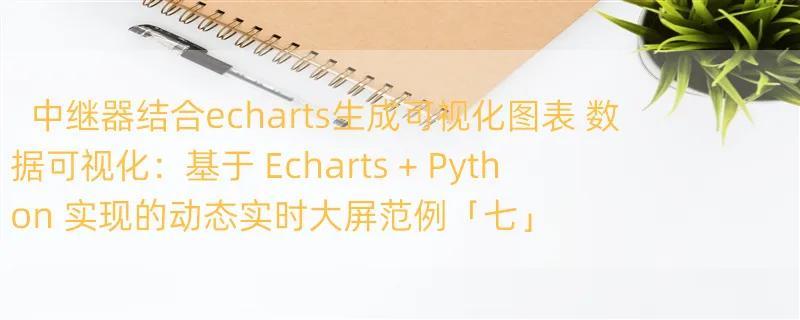 中继器结合echarts生成可视化图表 数据可视化：基于 Echarts   Python 实现的动态实时大屏范例「七」