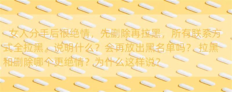 女人分手后很绝情，先删除再拉黑，所有联系方式全拉黑。说明什么？会再放出黑名单吗？ 拉黑和删除哪个更绝情？为什么这样说？