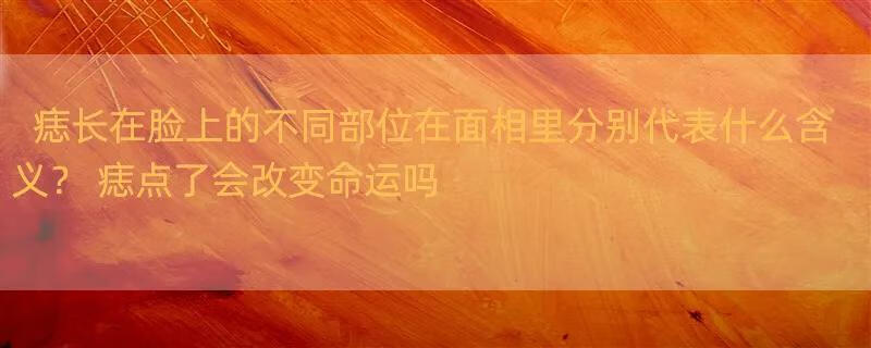 痣长在脸上的不同部位在面相里分别代表什么含义？ 痣点了会改变命运吗