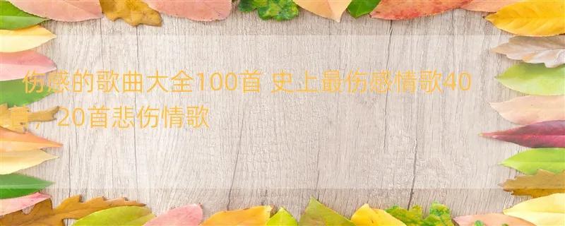 伤感的歌曲大全100首 史上最伤感情歌40首，20首悲伤情歌