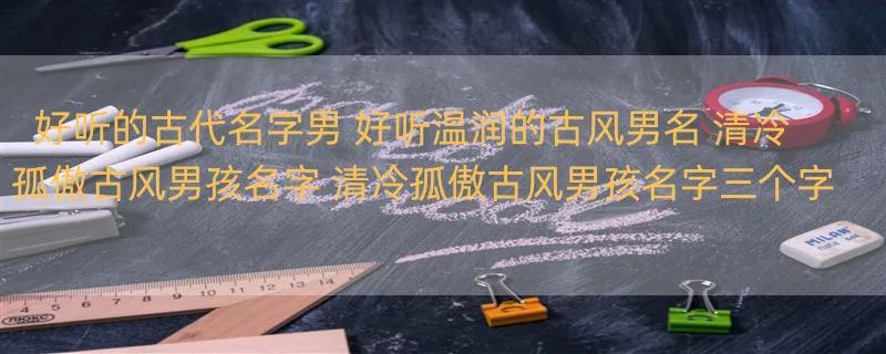 好听的古代名字男 好听温润的古风男名 清冷孤傲古风男孩名字 清冷孤傲古风男孩名字三个字