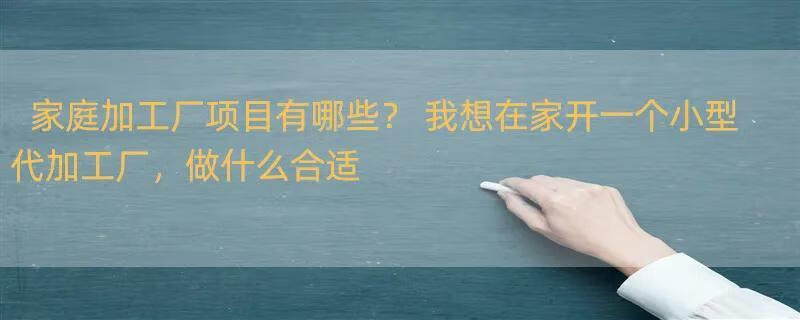 家庭加工厂项目有哪些？ 我想在家开一个小型代加工厂，做什么合适