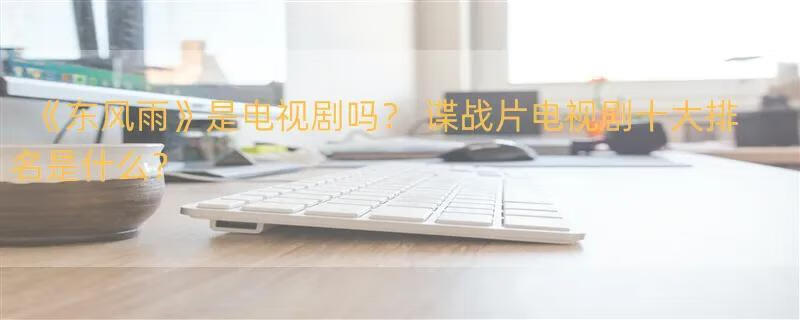 《东风雨》是电视剧吗？ 谍战片电视剧十大排名是什么？