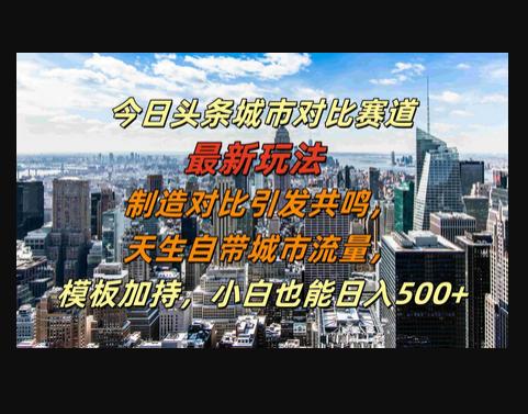 今日头条城市对比赛道最新玩法，制造对比引发共鸣，天生自带城市流量，小白也能日入500+-666资源网