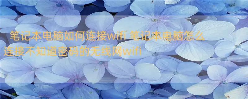 笔记本电脑如何连接wifi 笔记本电脑怎么连接不知道密码的无线网wifi