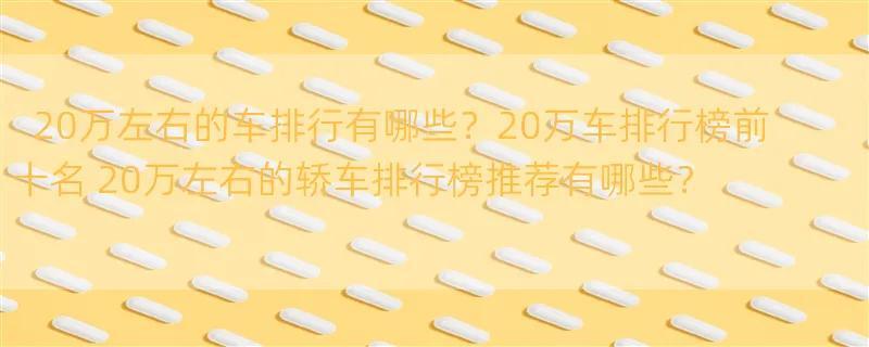 20万左右的车排行有哪些？20万车排行榜前十名 20万左右的轿车排行榜推荐有哪些？