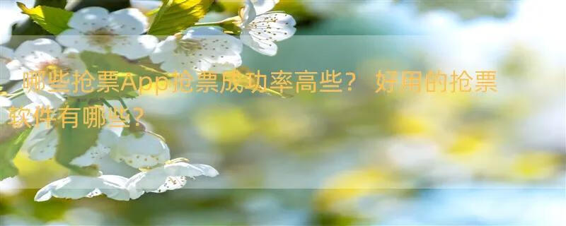 哪些抢票App抢票成功率高些？ 好用的抢票软件有哪些？