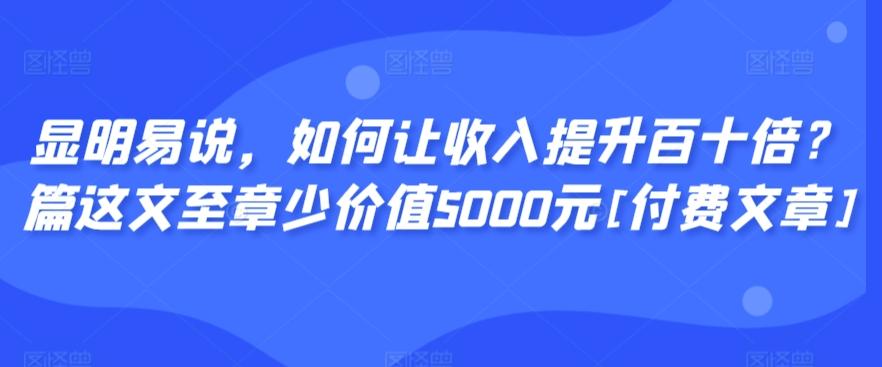 显明易说，如何让收入提升百十倍？这篇文章至少价值5000元[付费文章]