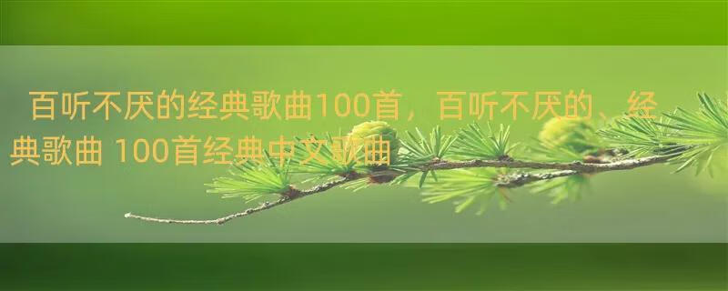 百听不厌的经典歌曲100首，百听不厌的、经典歌曲 100首经典中文歌曲