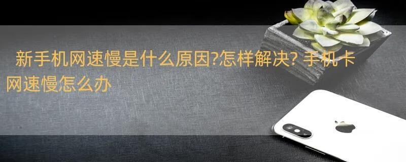 新手机网速慢是什么原因?怎样解决? 手机卡网速慢怎么办