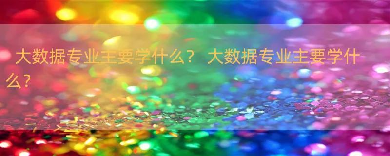 大数据专业主要学什么？ 大数据专业主要学什么？