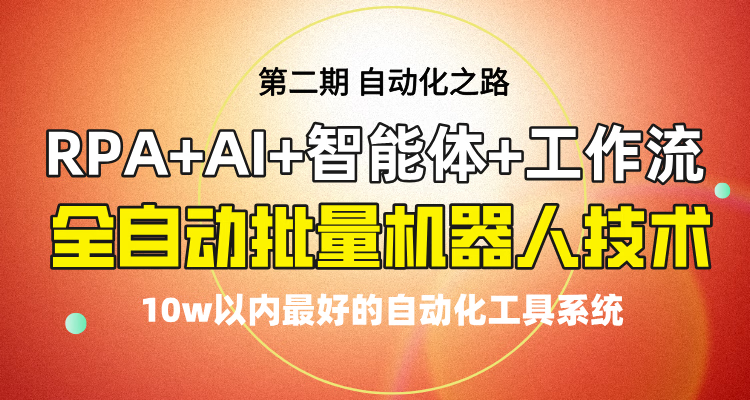 技术价值10w+第二期《全自动批量机器人制作技术》RPA+AI+智能体+工作流