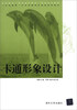 

职业教育“动漫设计制作”专业系列教材·“文化创意”产业在职岗位培训系列教材：卡通形象设计